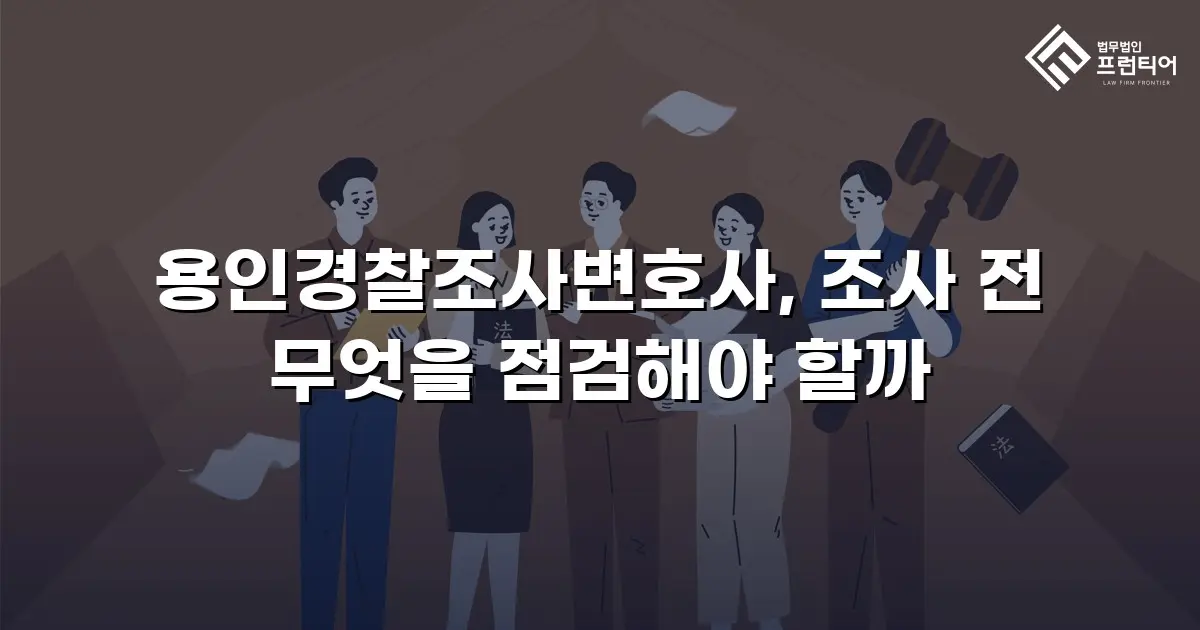 용인경찰조사변호사, 조사 전 무엇을 점검해야 할까