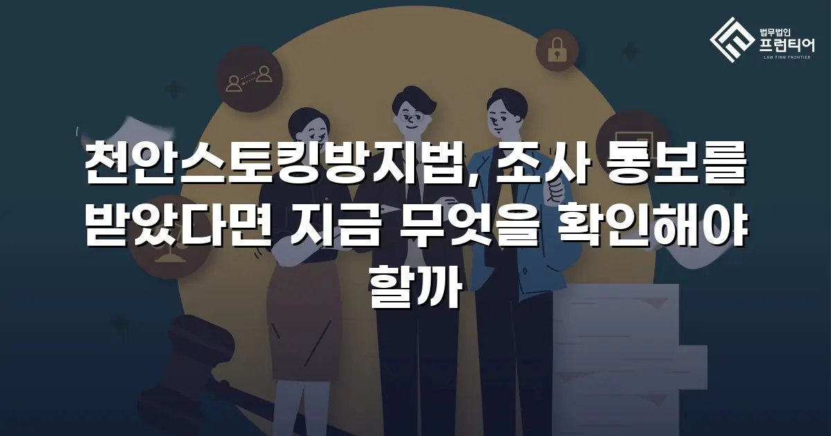천안스토킹방지법, 조사 통보를 받았다면 지금 무엇을 확인해야 할까