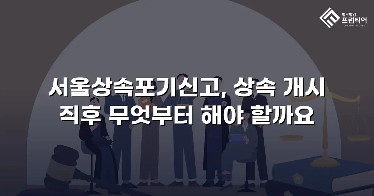 서울상속포기신고, 상속 개시 직후 무엇부터 해야 할까요