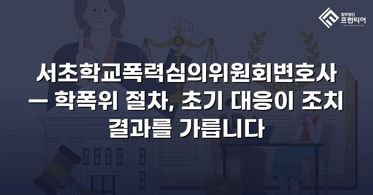 서초학교폭력심의위원회변호사 — 학폭위 절차, 초기 대응이 조치 결과를 가릅니다