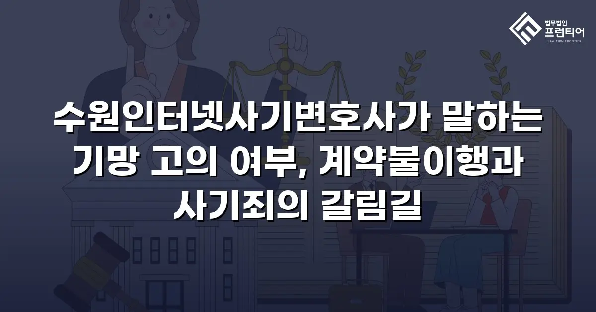 수원인터넷사기변호사가 말하는 기망 고의 여부, 계약불이행과 사기죄의 갈림길
