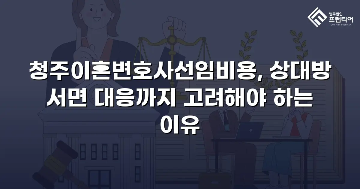 청주이혼변호사선임비용, 상대방 서면 대응까지 고려해야 하는 이유