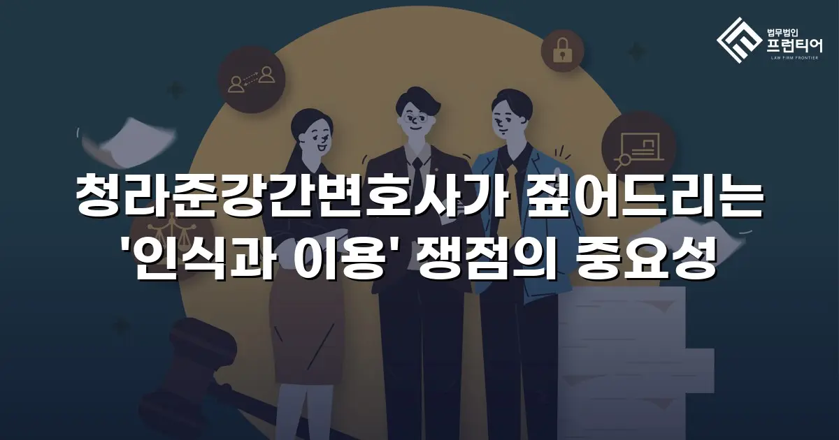 청라준강간변호사가 짚어드리는 '인식과 이용' 쟁점의 중요성
