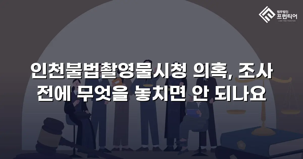 인천불법촬영물시청 의혹, 조사 전에 무엇을 놓치면 안 되나요