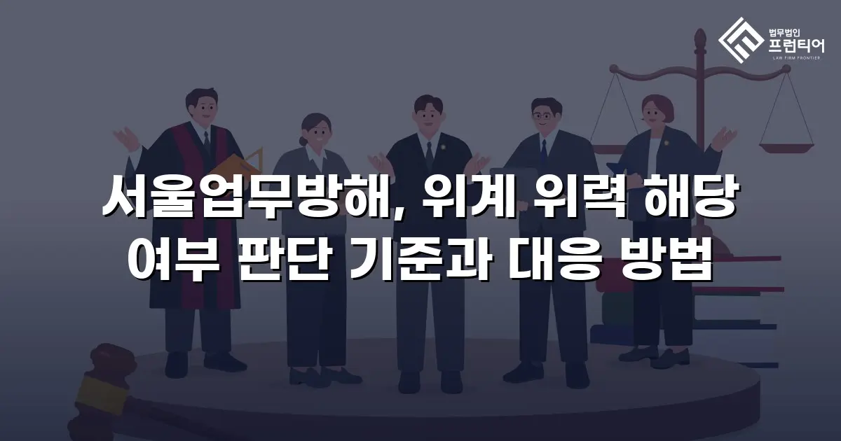 서울업무방해, 위계 위력 해당 여부 판단 기준과 대응 방법