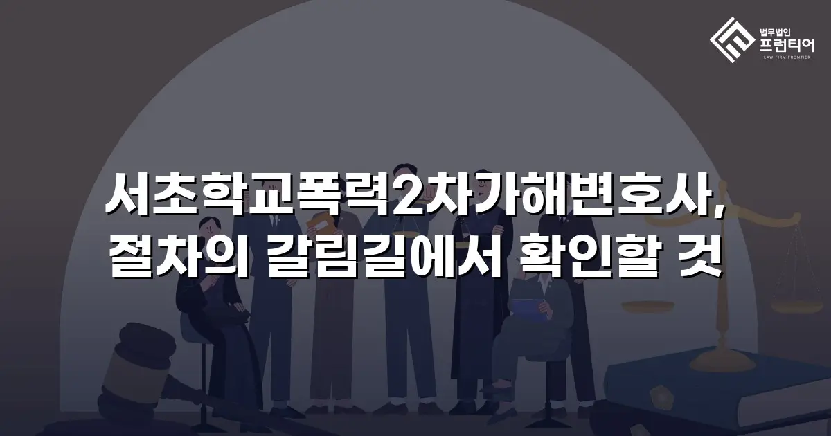 서초학교폭력2차가해변호사, 절차의 갈림길에서 확인할 것