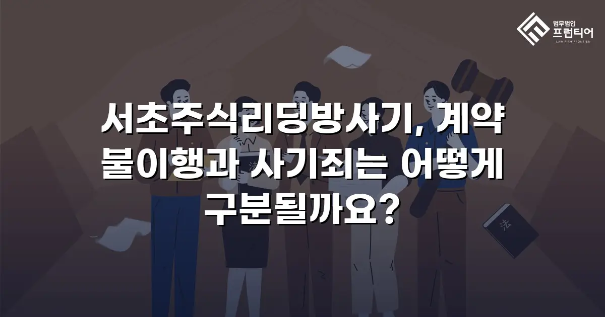 서초주식리딩방사기, 계약 불이행과 사기죄는 어떻게 구분될까요?