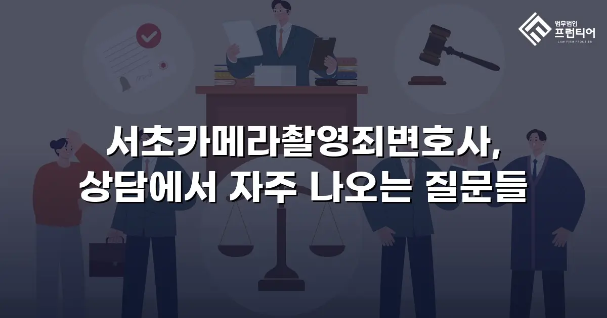 서초카메라촬영죄변호사, 상담에서 자주 나오는 질문들