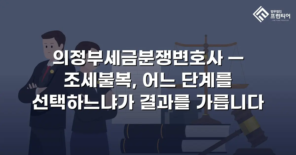 의정부세금분쟁변호사 — 조세불복, 어느 단계를 선택하느냐가 결과를 가릅니다