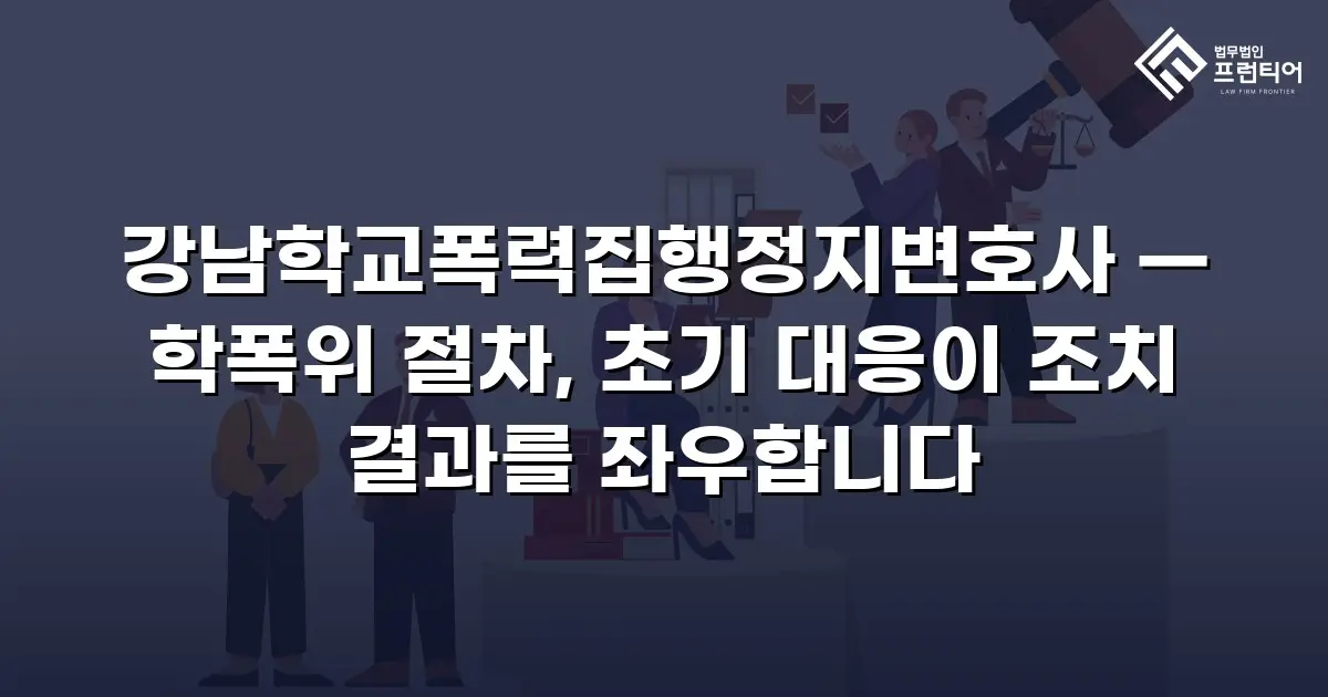 강남학교폭력집행정지변호사 — 학폭위 절차, 초기 대응이 조치 결과를 좌우합니다