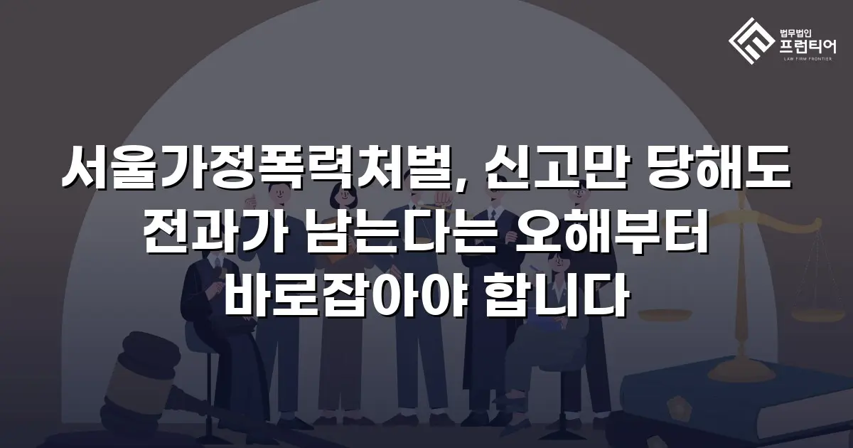 서울가정폭력처벌, 신고만 당해도 전과가 남는다는 오해부터 바로잡아야 합니다