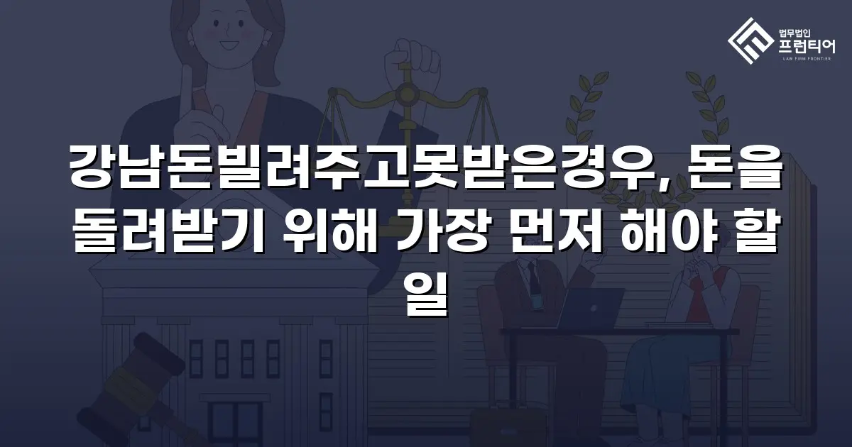 강남돈빌려주고못받은경우, 돈을 돌려받기 위해 가장 먼저 해야 할 일