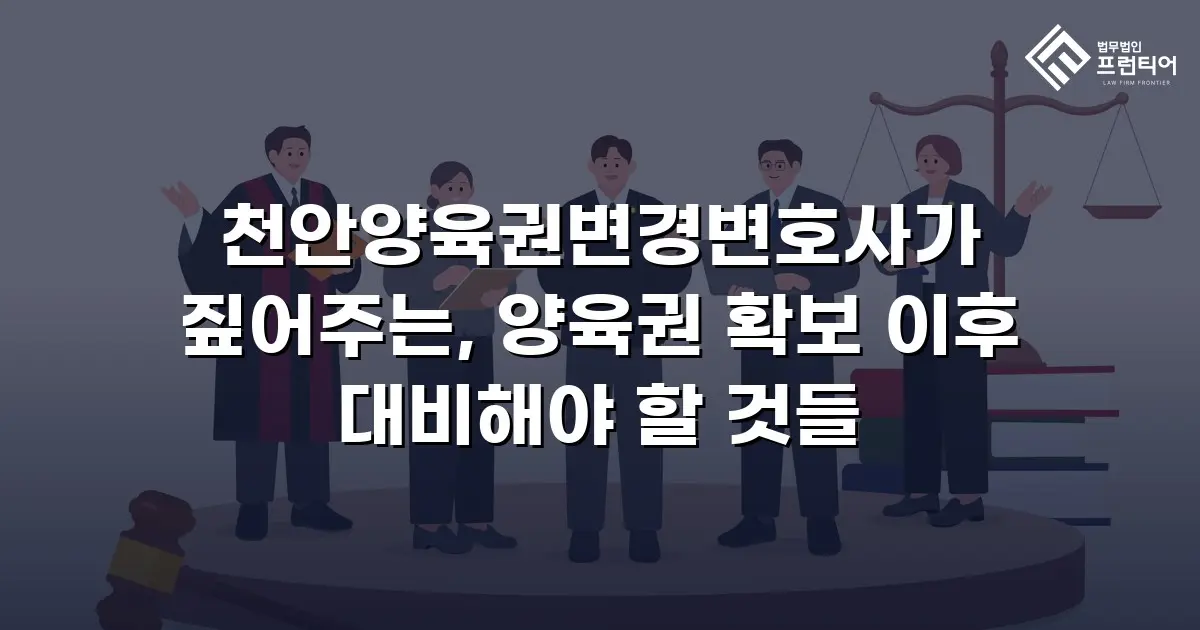 천안양육권변경변호사가 짚어주는, 양육권 확보 이후 대비해야 할 것들