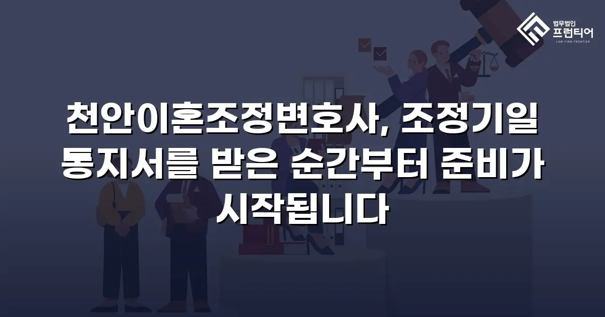 천안이혼조정변호사, 조정기일 통지서를 받은 순간부터 준비가 시작됩니다