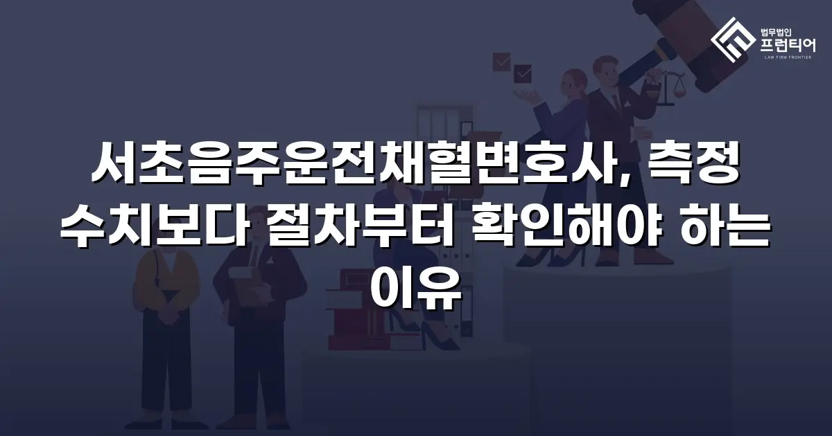 서초음주운전채혈변호사, 측정 수치보다 절차부터 확인해야 하는 이유