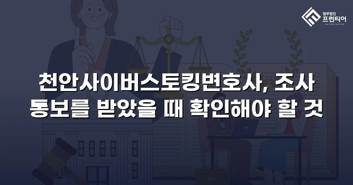 천안사이버스토킹변호사, 조사 통보를 받았을 때 확인해야 할 것