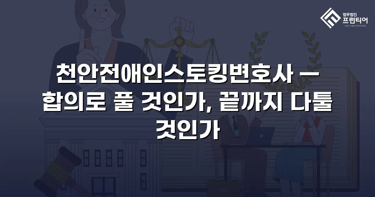 천안전애인스토킹변호사 — 합의로 풀 것인가, 끝까지 다툴 것인가