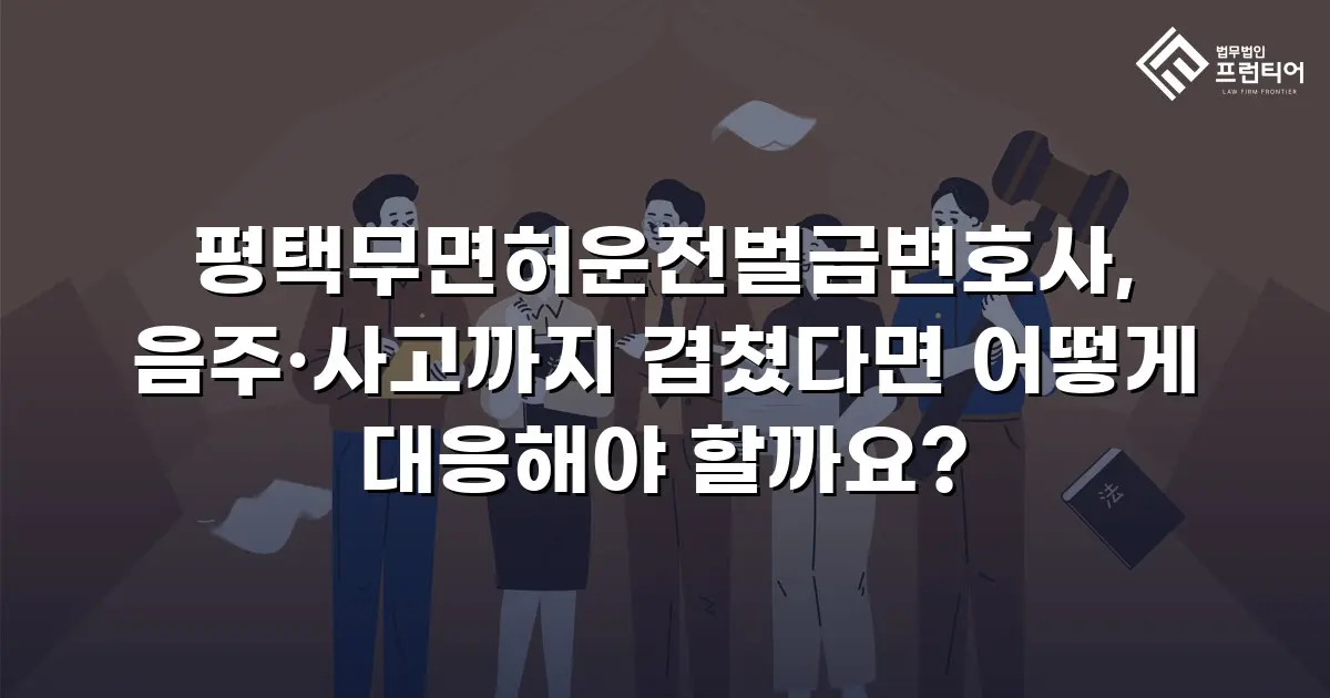 평택무면허운전벌금변호사, 음주·사고까지 겹쳤다면 어떻게 대응해야 할까요?