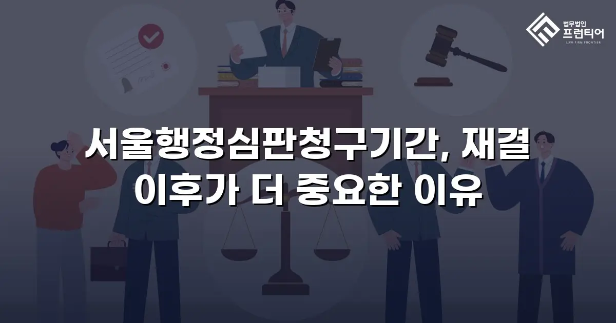 서울행정심판청구기간, 재결 이후가 더 중요한 이유