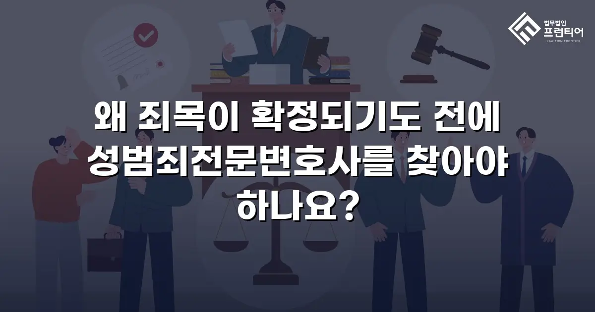 왜 죄목이 확정되기도 전에 성범죄전문변호사를 찾아야 하나요?