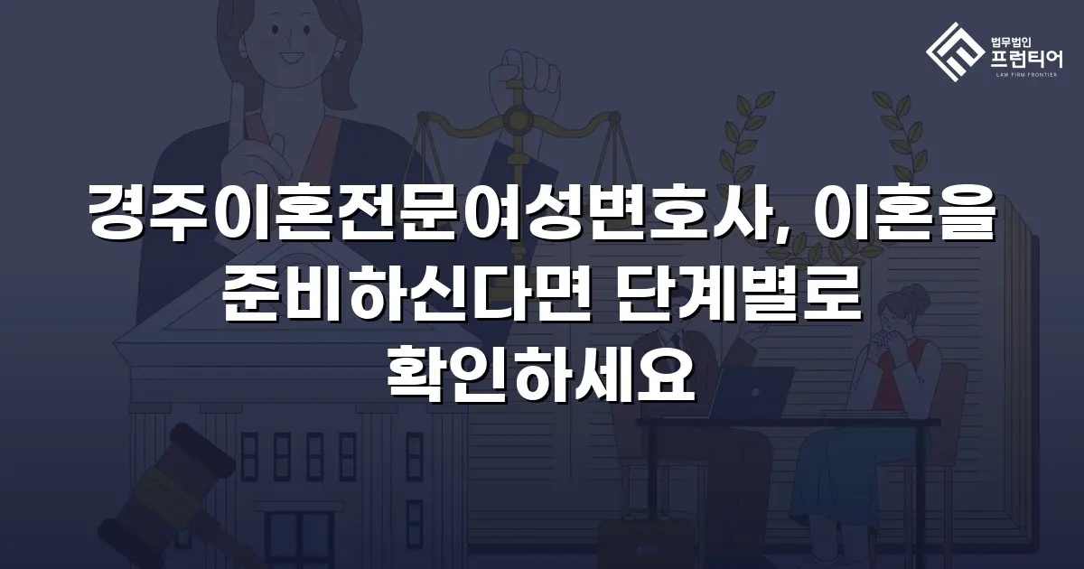 경주이혼전문여성변호사, 이혼을 준비하신다면 단계별로 확인하세요