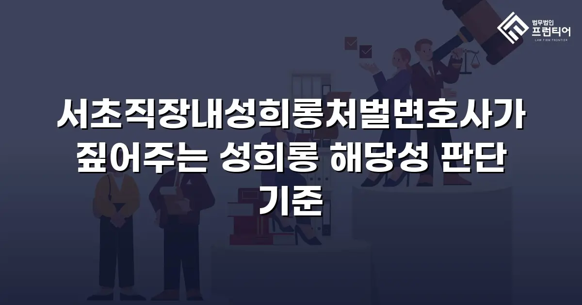 서초직장내성희롱처벌변호사가 짚어주는 성희롱 해당성 판단 기준