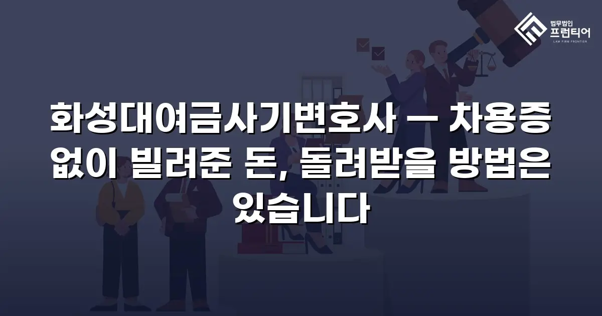 화성대여금사기변호사 — 차용증 없이 빌려준 돈, 돌려받을 방법은 있습니다