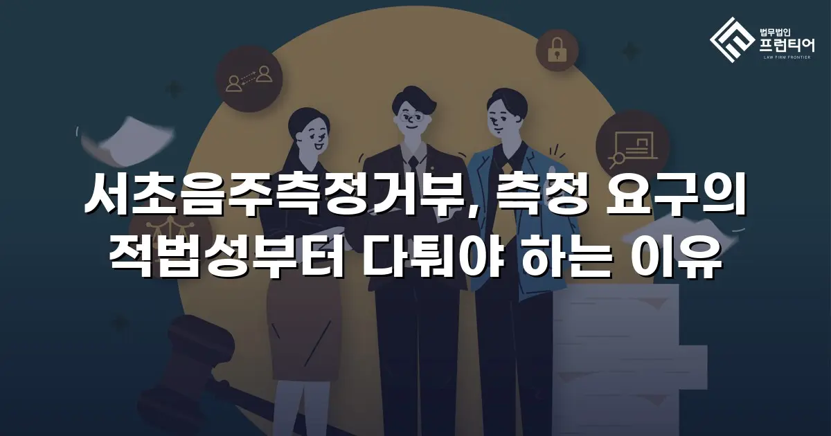 서초음주측정거부, 측정 요구의 적법성부터 다퉈야 하는 이유