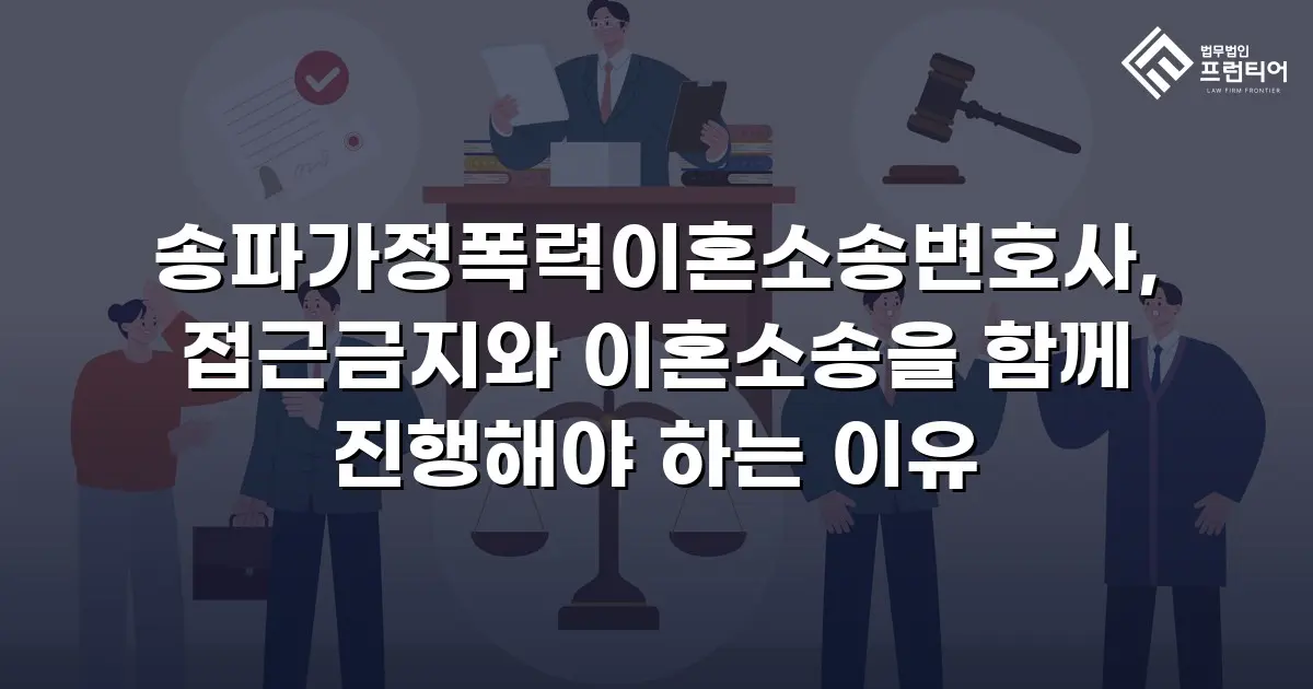 송파가정폭력이혼소송변호사, 접근금지와 이혼소송을 함께 진행해야 하는 이유