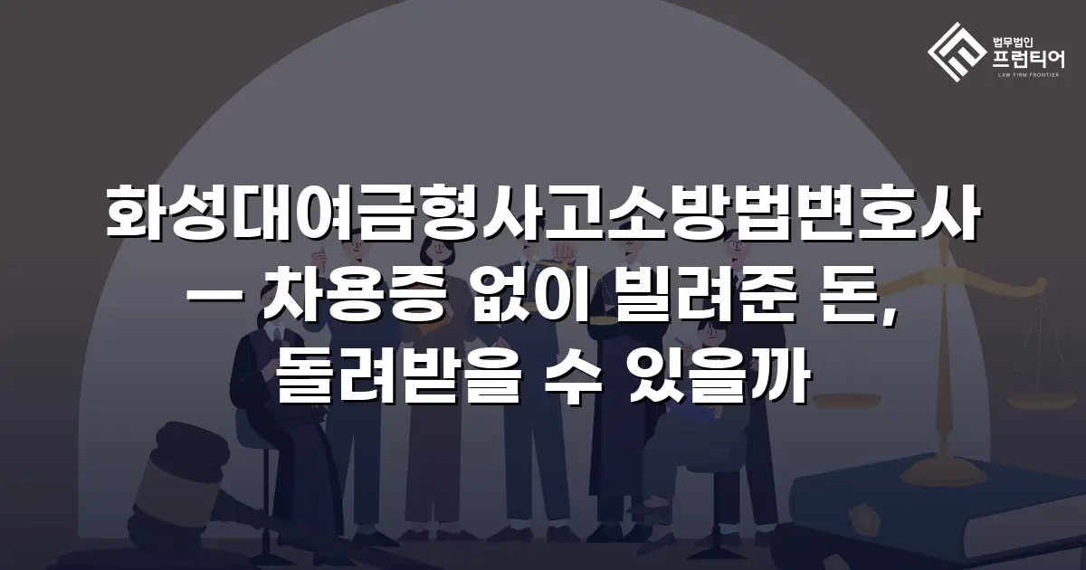 화성대여금형사고소방법변호사 — 차용증 없이 빌려준 돈, 돌려받을 수 있을까