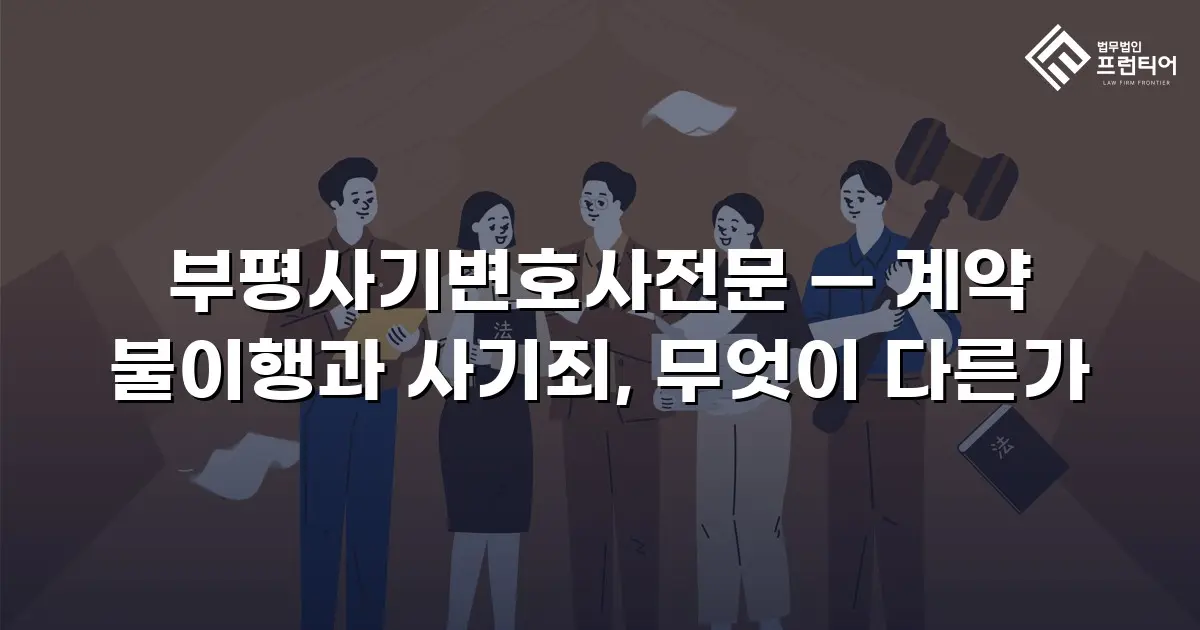 부평사기변호사전문 — 계약 불이행과 사기죄, 무엇이 다른가