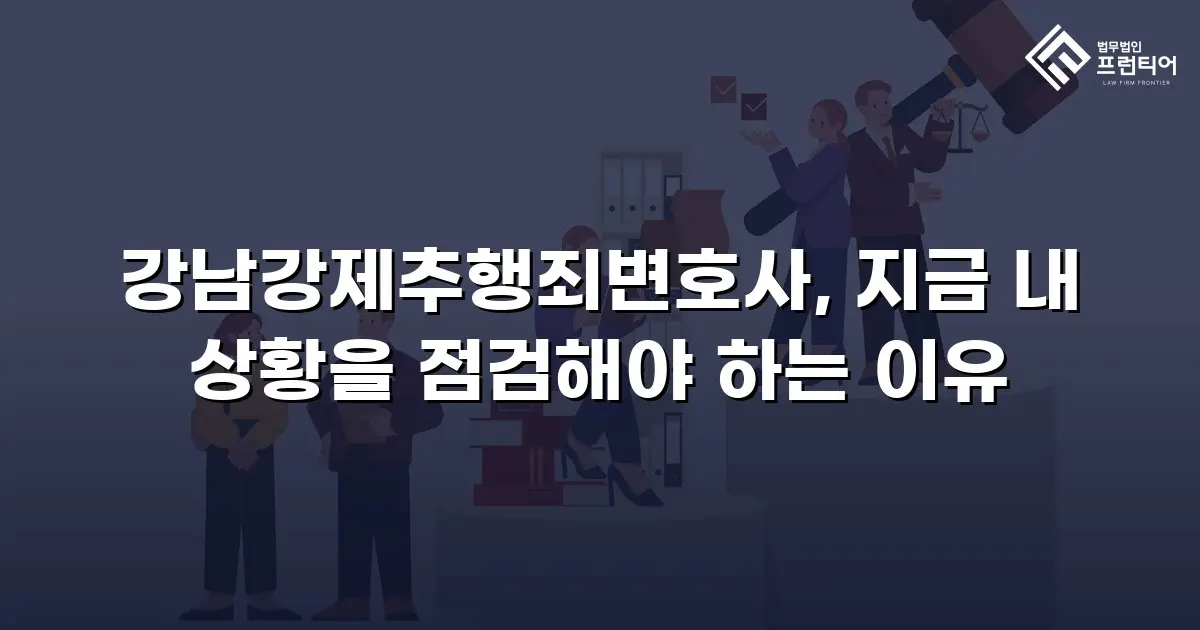 강남강제추행죄변호사, 지금 내 상황을 점검해야 하는 이유