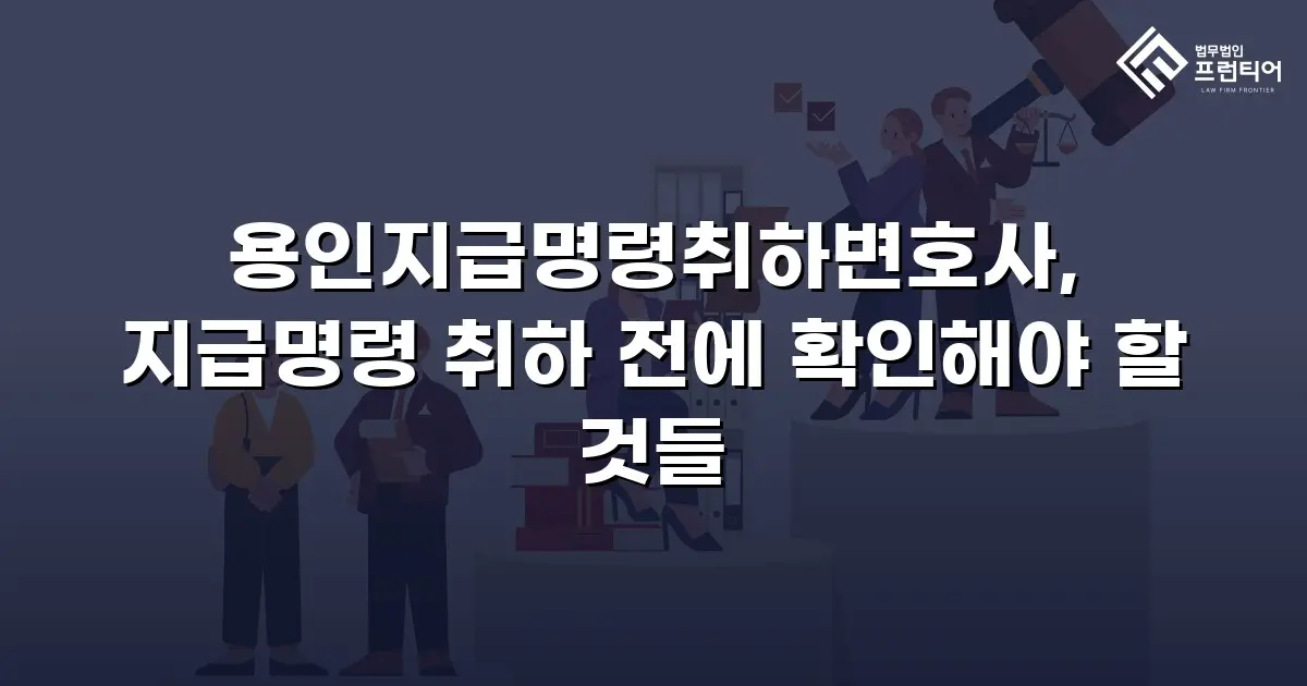 용인지급명령취하변호사, 지급명령 취하 전에 확인해야 할 것들