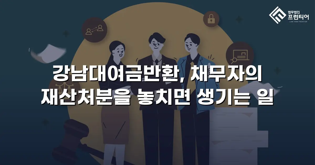 강남대여금반환, 채무자의 재산처분을 놓치면 생기는 일