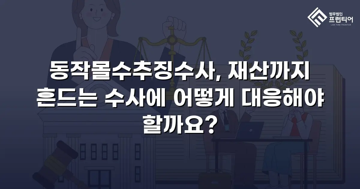 동작몰수추징수사, 재산까지 흔드는 수사에 어떻게 대응해야 할까요?