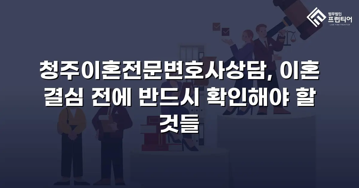 청주이혼전문변호사상담, 이혼 결심 전에 반드시 확인해야 할 것들