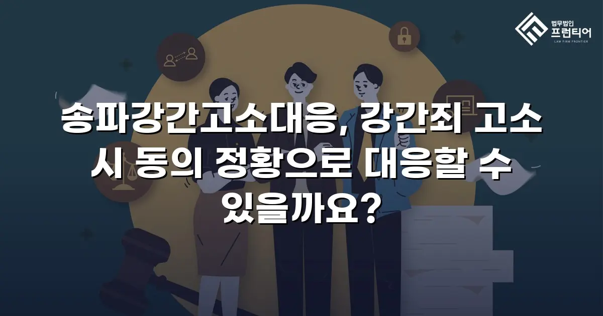 송파강간고소대응, 강간죄 고소 시 동의 정황으로 대응할 수 있을까요?