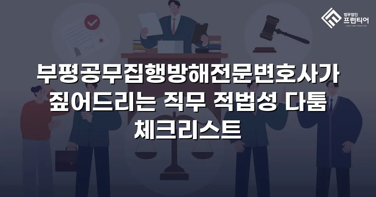 부평공무집행방해전문변호사가 짚어드리는 직무 적법성 다툼 체크리스트