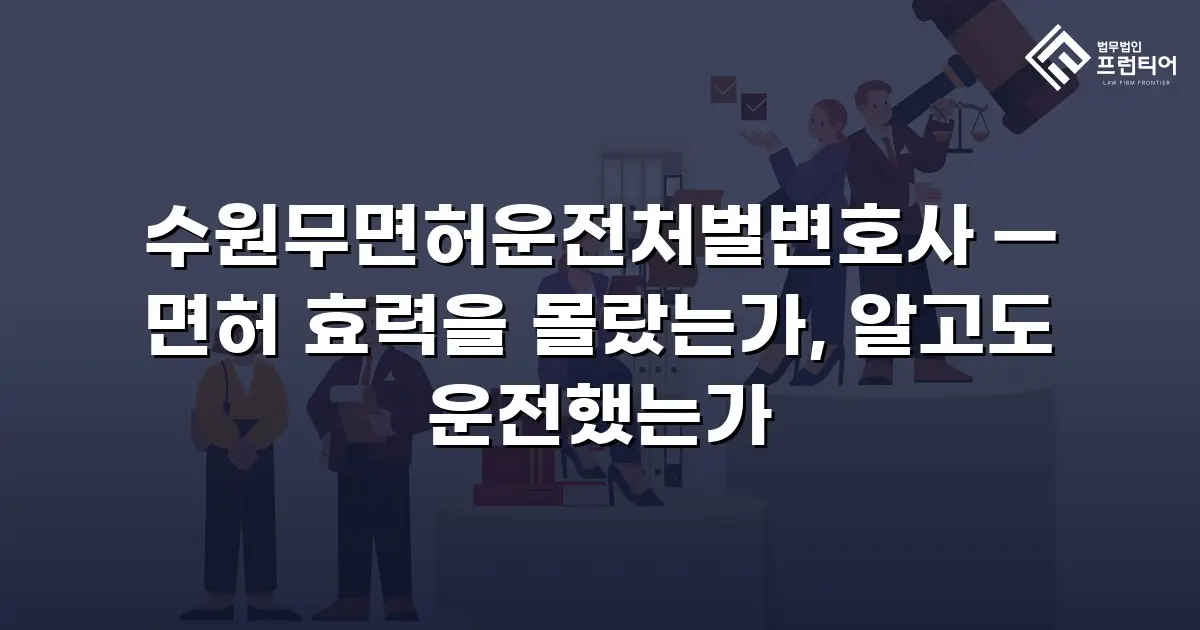 수원무면허운전처벌변호사 — 면허 효력을 몰랐는가, 알고도 운전했는가