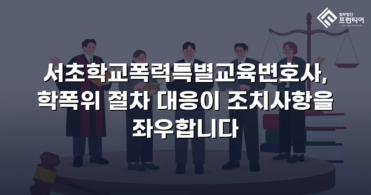 서초학교폭력특별교육변호사, 학폭위 절차 대응이 조치사항을 좌우합니다