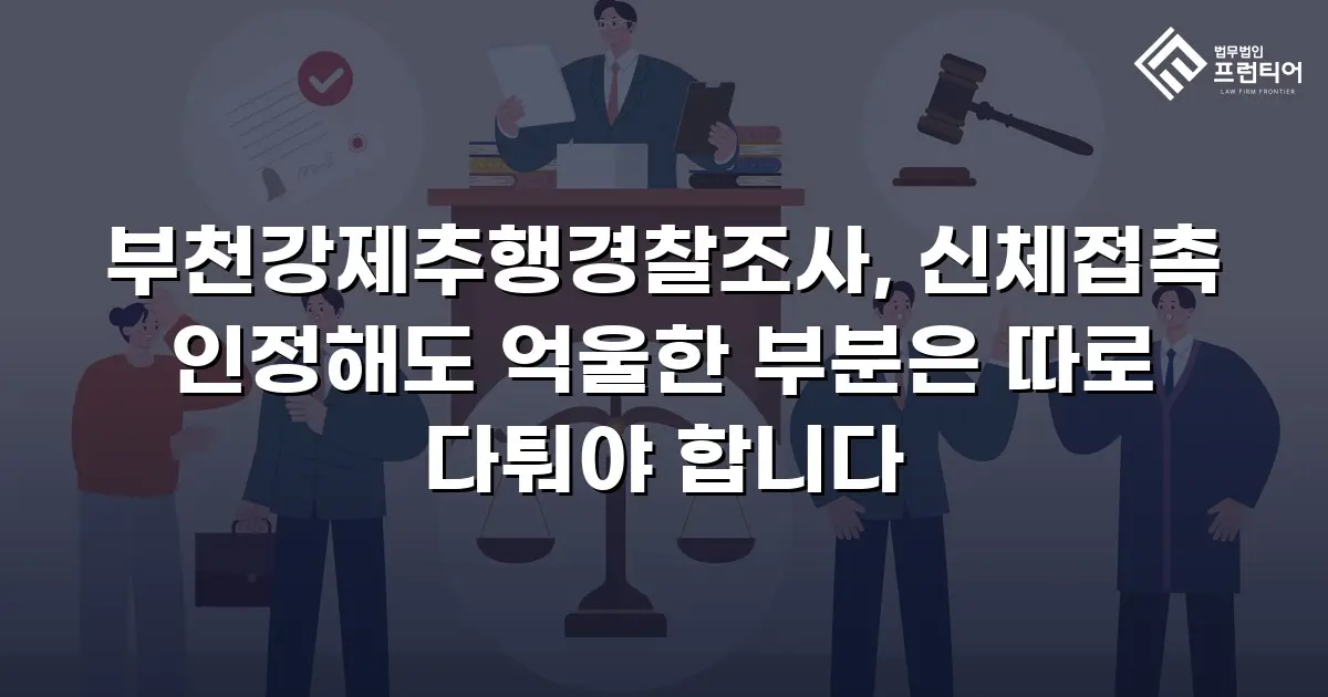 부천강제추행경찰조사, 신체접촉 인정해도 억울한 부분은 따로 다퉈야 합니다