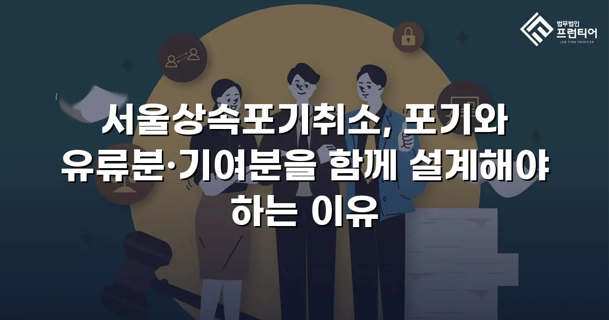 서울상속포기취소, 포기와 유류분·기여분을 함께 설계해야 하는 이유