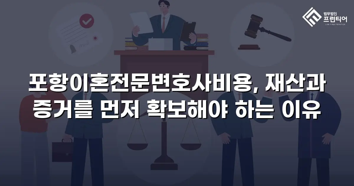 포항이혼전문변호사비용, 재산과 증거를 먼저 확보해야 하는 이유