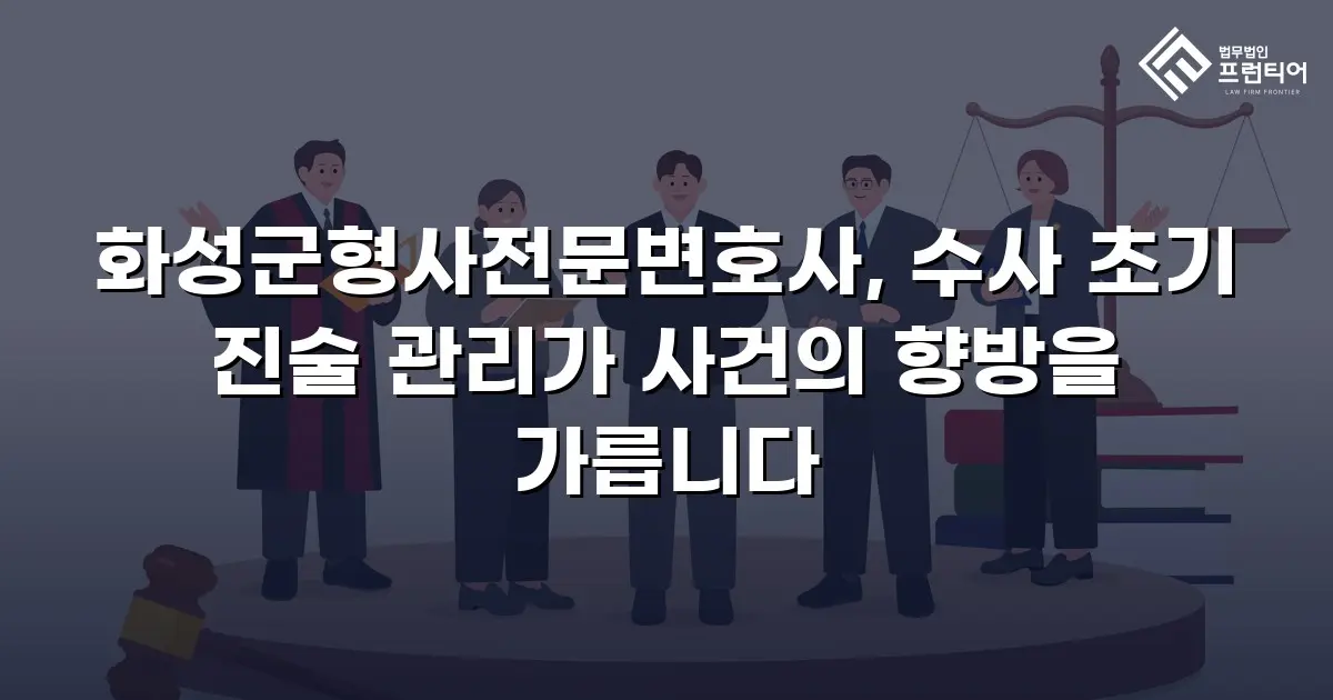 화성군형사전문변호사, 수사 초기 진술 관리가 사건의 향방을 가릅니다
