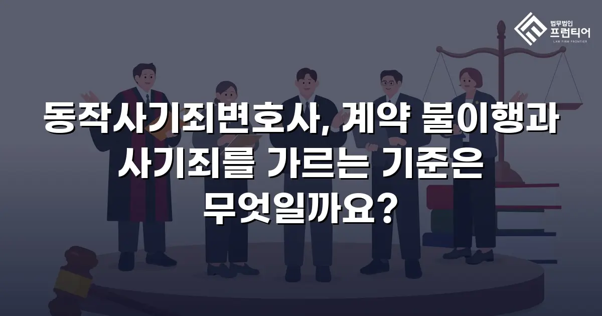 동작사기죄변호사, 계약 불이행과 사기죄를 가르는 기준은 무엇일까요?