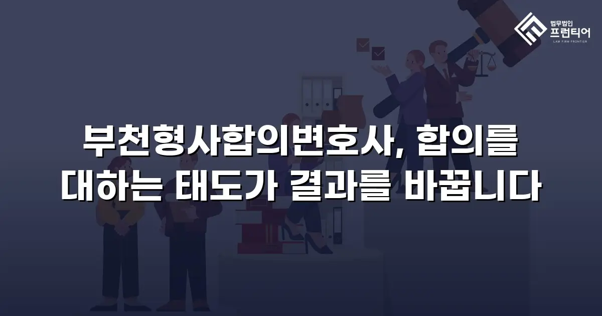 부천형사합의변호사, 합의를 대하는 태도가 결과를 바꿉니다
