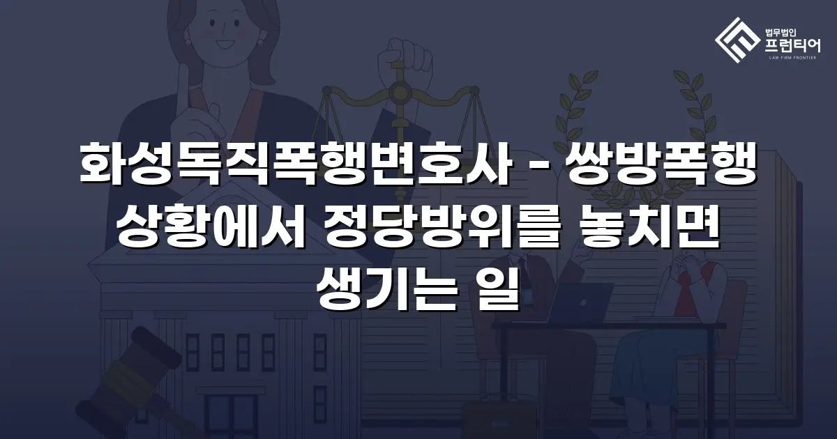 화성독직폭행변호사 - 쌍방폭행 상황에서 정당방위를 놓치면 생기는 일