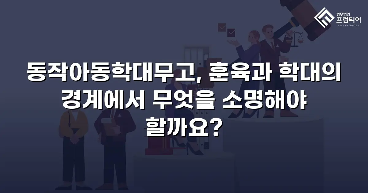 동작아동학대무고, 훈육과 학대의 경계에서 무엇을 소명해야 할까요?