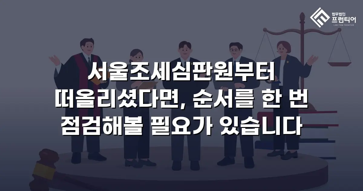 서울조세심판원부터 떠올리셨다면, 순서를 한 번 점검해볼 필요가 있습니다