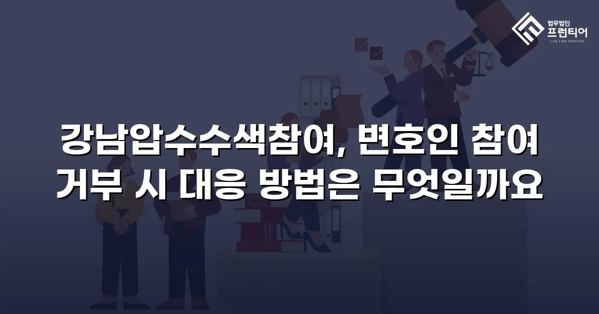 강남압수수색참여, 변호인 참여 거부 시 대응 방법은 무엇일까요